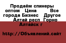 Продаём спинеры оптом › Цена ­ 40 - Все города Бизнес » Другое   . Алтай респ.,Горно-Алтайск г.